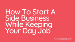 How To Start A Side Business Will Keeping Your Day Job - Joseph Bojang